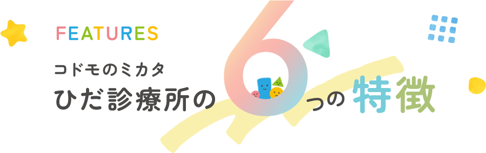 FEATURES コドモのミカタ ひだ診療所の6つの特徴