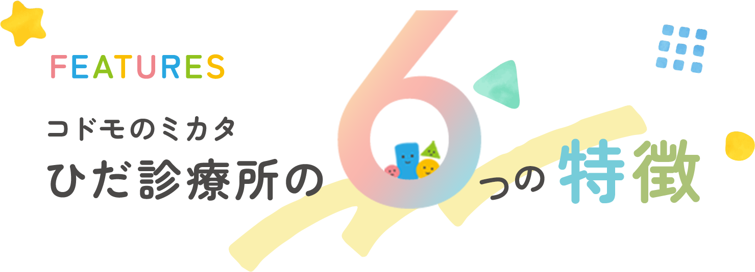 FEATURES コドモのミカタ ひだ診療所の6つの特徴